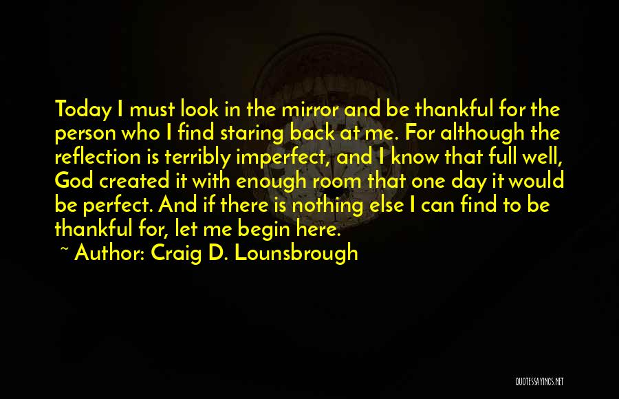 Craig D. Lounsbrough Quotes: Today I Must Look In The Mirror And Be Thankful For The Person Who I Find Staring Back At Me.