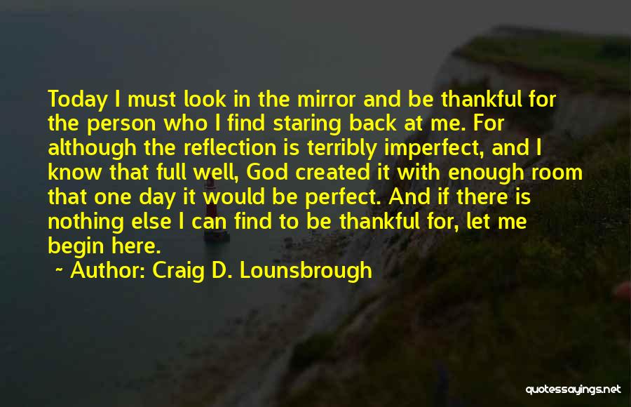 Craig D. Lounsbrough Quotes: Today I Must Look In The Mirror And Be Thankful For The Person Who I Find Staring Back At Me.