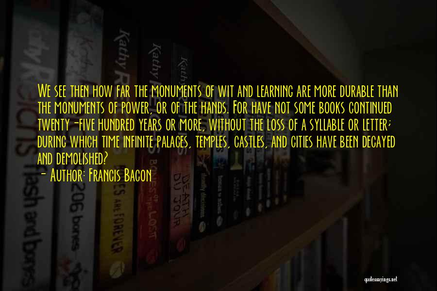 Francis Bacon Quotes: We See Then How Far The Monuments Of Wit And Learning Are More Durable Than The Monuments Of Power, Or