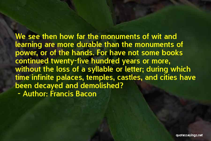 Francis Bacon Quotes: We See Then How Far The Monuments Of Wit And Learning Are More Durable Than The Monuments Of Power, Or