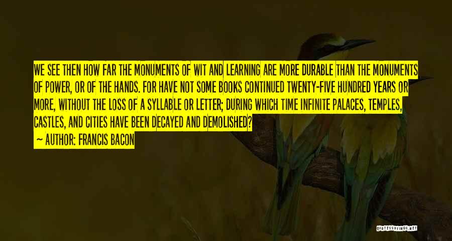 Francis Bacon Quotes: We See Then How Far The Monuments Of Wit And Learning Are More Durable Than The Monuments Of Power, Or