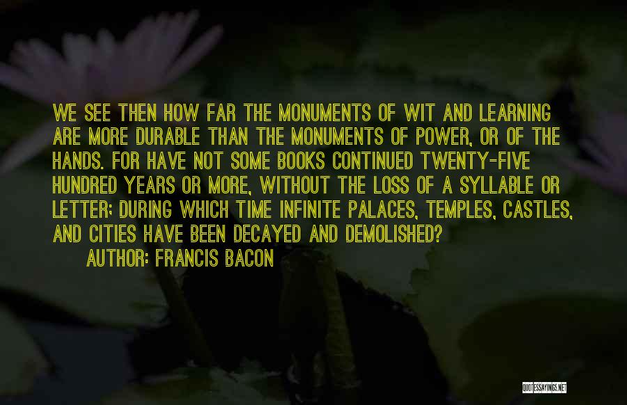Francis Bacon Quotes: We See Then How Far The Monuments Of Wit And Learning Are More Durable Than The Monuments Of Power, Or