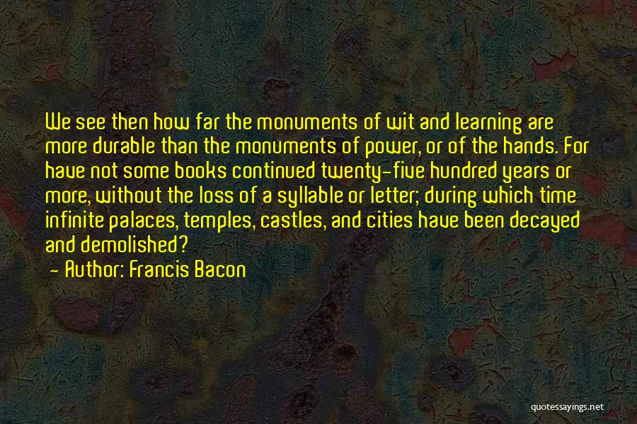 Francis Bacon Quotes: We See Then How Far The Monuments Of Wit And Learning Are More Durable Than The Monuments Of Power, Or