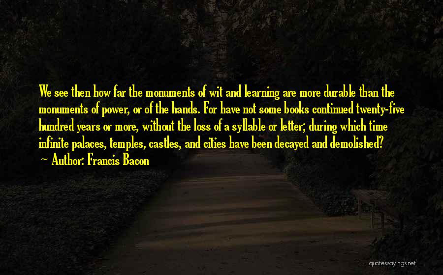 Francis Bacon Quotes: We See Then How Far The Monuments Of Wit And Learning Are More Durable Than The Monuments Of Power, Or