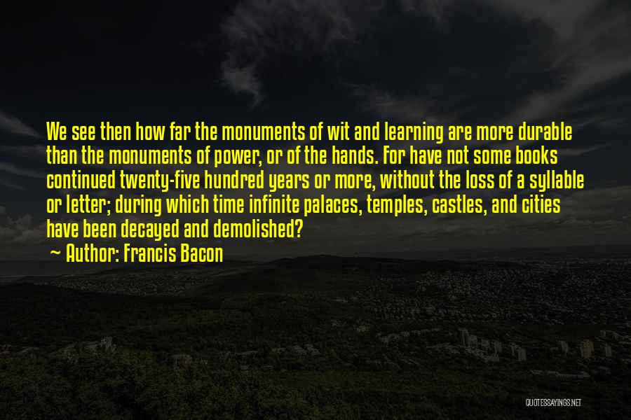 Francis Bacon Quotes: We See Then How Far The Monuments Of Wit And Learning Are More Durable Than The Monuments Of Power, Or