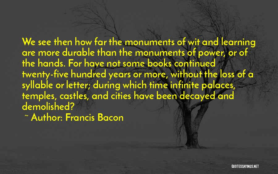 Francis Bacon Quotes: We See Then How Far The Monuments Of Wit And Learning Are More Durable Than The Monuments Of Power, Or