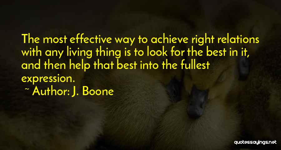 J. Boone Quotes: The Most Effective Way To Achieve Right Relations With Any Living Thing Is To Look For The Best In It,