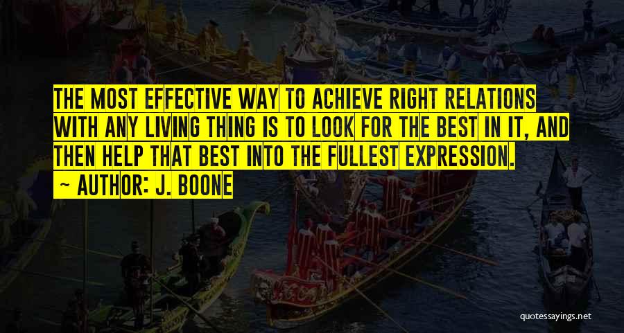 J. Boone Quotes: The Most Effective Way To Achieve Right Relations With Any Living Thing Is To Look For The Best In It,