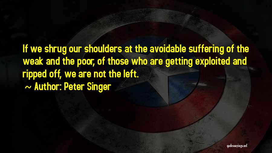 Peter Singer Quotes: If We Shrug Our Shoulders At The Avoidable Suffering Of The Weak And The Poor, Of Those Who Are Getting