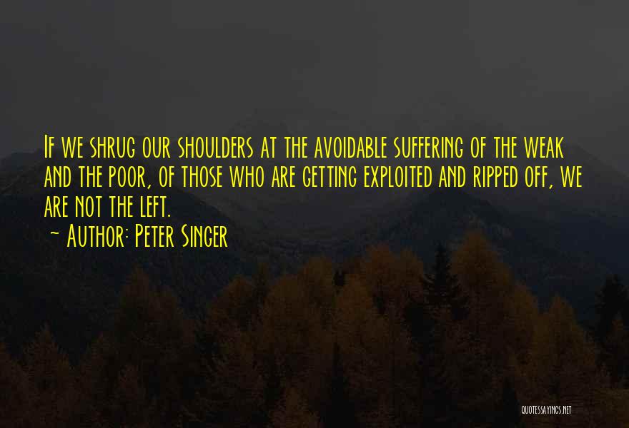 Peter Singer Quotes: If We Shrug Our Shoulders At The Avoidable Suffering Of The Weak And The Poor, Of Those Who Are Getting