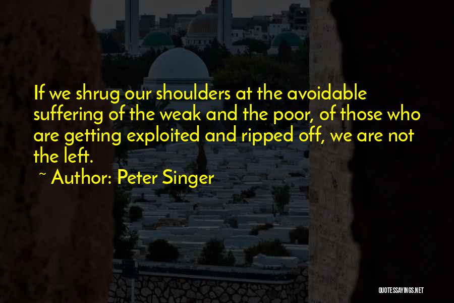 Peter Singer Quotes: If We Shrug Our Shoulders At The Avoidable Suffering Of The Weak And The Poor, Of Those Who Are Getting