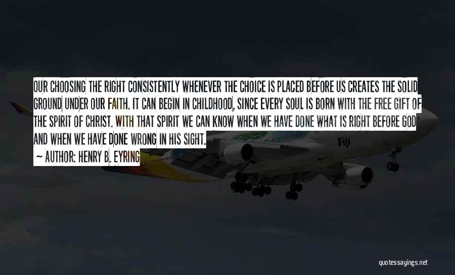 Henry B. Eyring Quotes: Our Choosing The Right Consistently Whenever The Choice Is Placed Before Us Creates The Solid Ground Under Our Faith. It