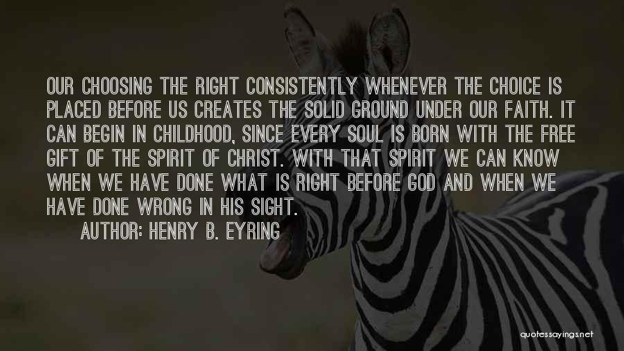 Henry B. Eyring Quotes: Our Choosing The Right Consistently Whenever The Choice Is Placed Before Us Creates The Solid Ground Under Our Faith. It