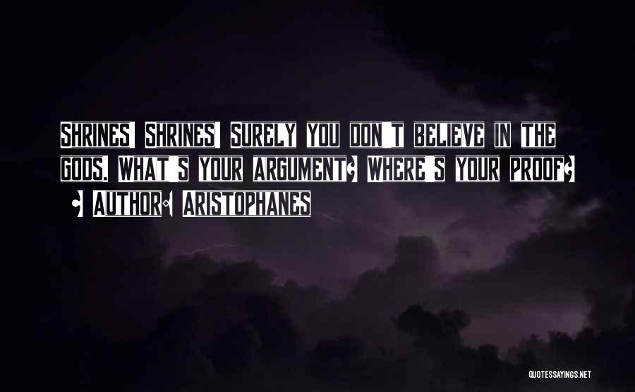 Aristophanes Quotes: Shrines! Shrines! Surely You Don't Believe In The Gods. What's Your Argument? Where's Your Proof?