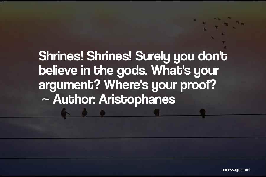 Aristophanes Quotes: Shrines! Shrines! Surely You Don't Believe In The Gods. What's Your Argument? Where's Your Proof?