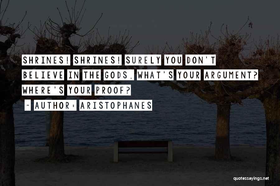 Aristophanes Quotes: Shrines! Shrines! Surely You Don't Believe In The Gods. What's Your Argument? Where's Your Proof?