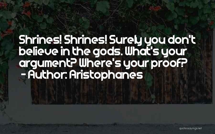 Aristophanes Quotes: Shrines! Shrines! Surely You Don't Believe In The Gods. What's Your Argument? Where's Your Proof?