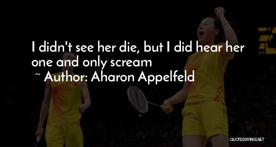 Aharon Appelfeld Quotes: I Didn't See Her Die, But I Did Hear Her One And Only Scream