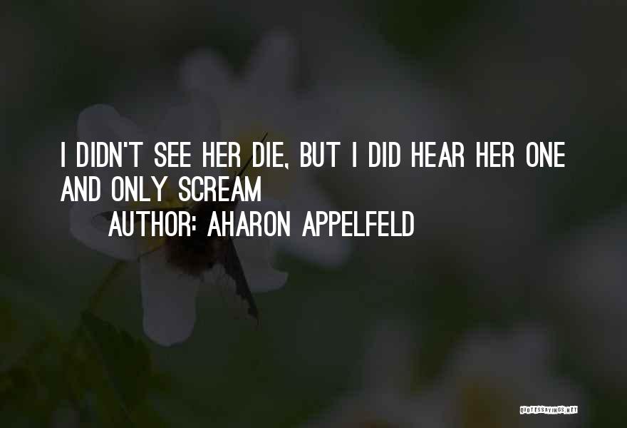 Aharon Appelfeld Quotes: I Didn't See Her Die, But I Did Hear Her One And Only Scream