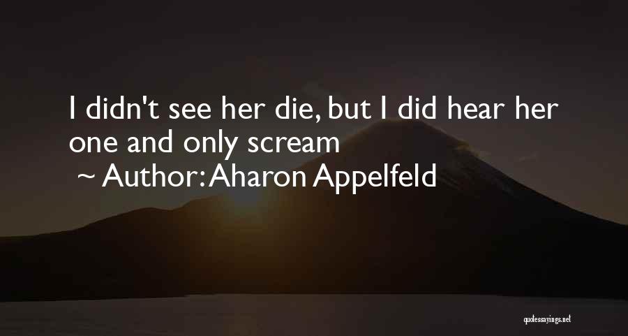 Aharon Appelfeld Quotes: I Didn't See Her Die, But I Did Hear Her One And Only Scream