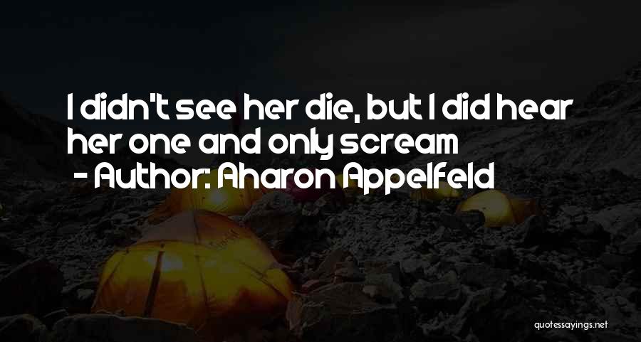 Aharon Appelfeld Quotes: I Didn't See Her Die, But I Did Hear Her One And Only Scream