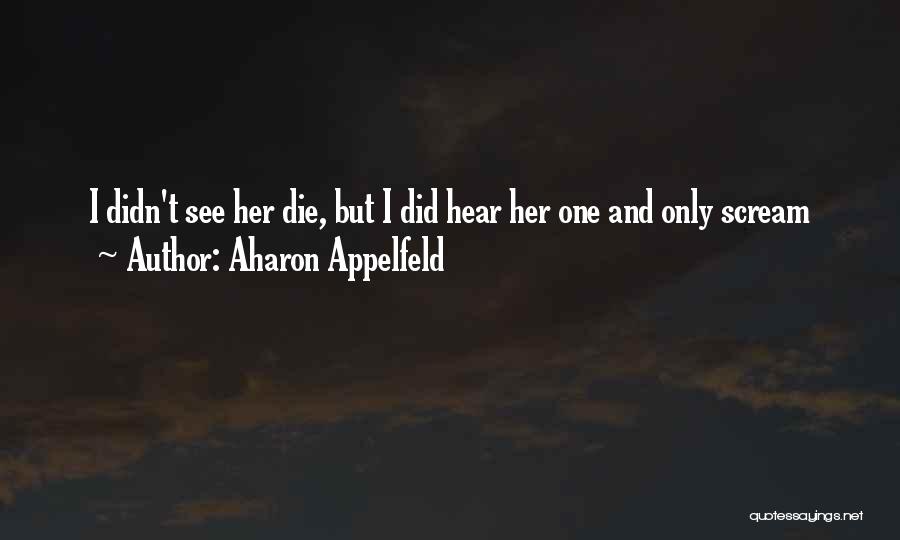 Aharon Appelfeld Quotes: I Didn't See Her Die, But I Did Hear Her One And Only Scream