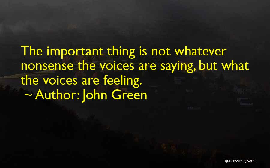 John Green Quotes: The Important Thing Is Not Whatever Nonsense The Voices Are Saying, But What The Voices Are Feeling.