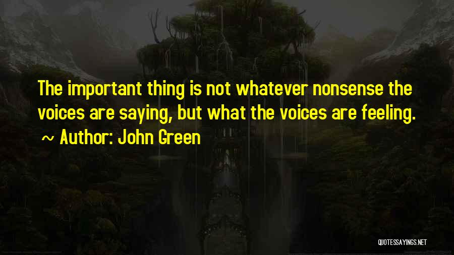John Green Quotes: The Important Thing Is Not Whatever Nonsense The Voices Are Saying, But What The Voices Are Feeling.