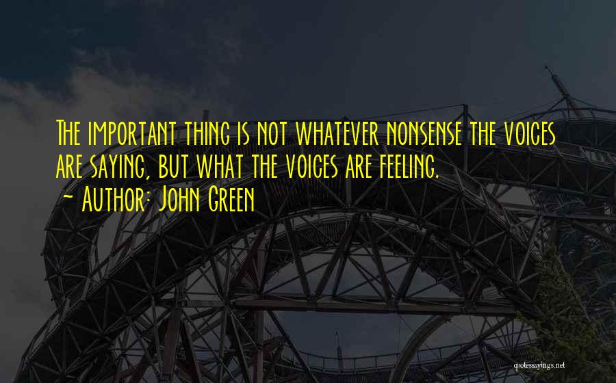 John Green Quotes: The Important Thing Is Not Whatever Nonsense The Voices Are Saying, But What The Voices Are Feeling.