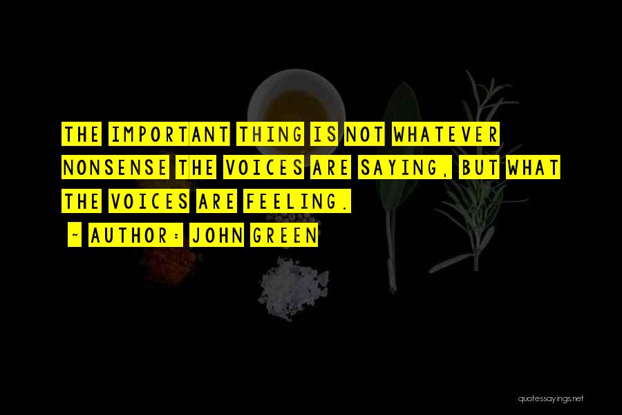 John Green Quotes: The Important Thing Is Not Whatever Nonsense The Voices Are Saying, But What The Voices Are Feeling.