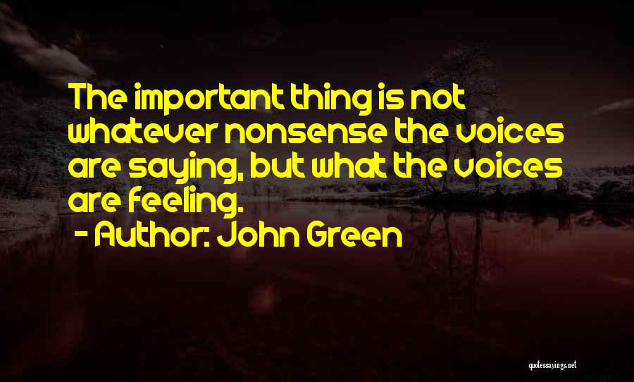 John Green Quotes: The Important Thing Is Not Whatever Nonsense The Voices Are Saying, But What The Voices Are Feeling.
