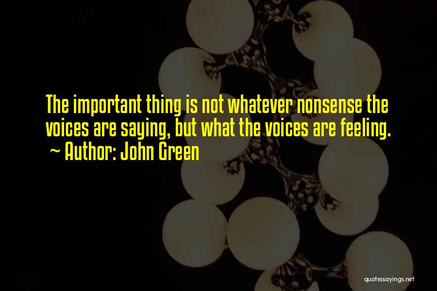 John Green Quotes: The Important Thing Is Not Whatever Nonsense The Voices Are Saying, But What The Voices Are Feeling.