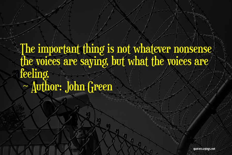 John Green Quotes: The Important Thing Is Not Whatever Nonsense The Voices Are Saying, But What The Voices Are Feeling.