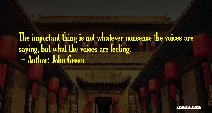 John Green Quotes: The Important Thing Is Not Whatever Nonsense The Voices Are Saying, But What The Voices Are Feeling.