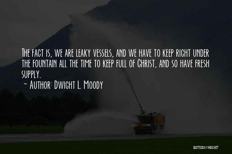 Dwight L. Moody Quotes: The Fact Is, We Are Leaky Vessels, And We Have To Keep Right Under The Fountain All The Time To