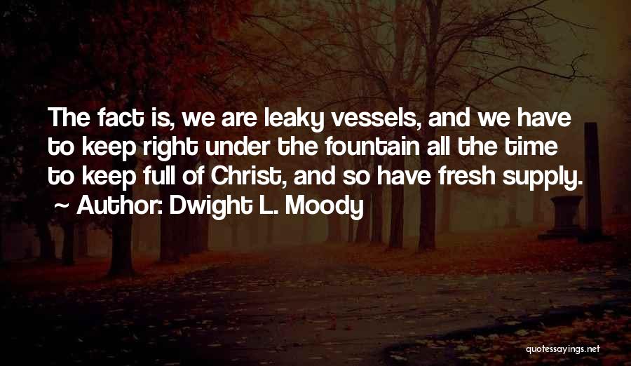 Dwight L. Moody Quotes: The Fact Is, We Are Leaky Vessels, And We Have To Keep Right Under The Fountain All The Time To