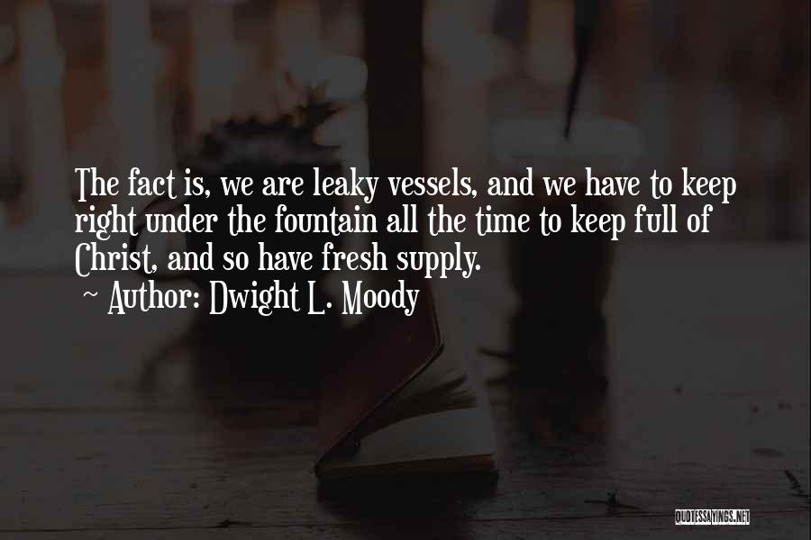 Dwight L. Moody Quotes: The Fact Is, We Are Leaky Vessels, And We Have To Keep Right Under The Fountain All The Time To