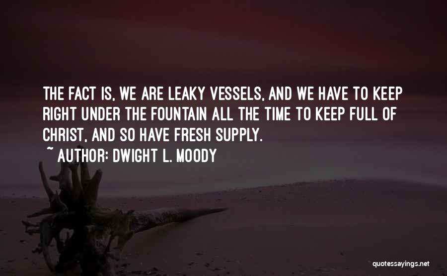 Dwight L. Moody Quotes: The Fact Is, We Are Leaky Vessels, And We Have To Keep Right Under The Fountain All The Time To