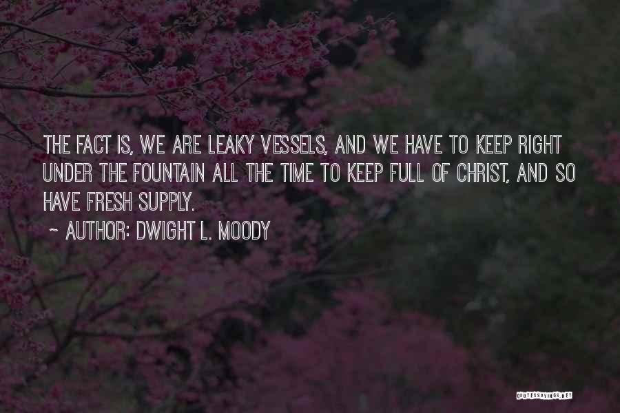 Dwight L. Moody Quotes: The Fact Is, We Are Leaky Vessels, And We Have To Keep Right Under The Fountain All The Time To