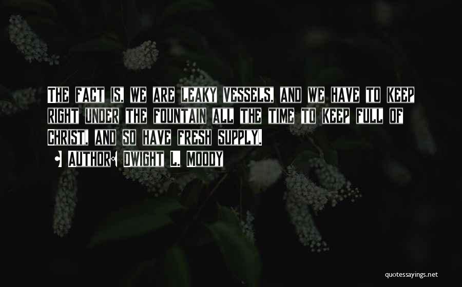 Dwight L. Moody Quotes: The Fact Is, We Are Leaky Vessels, And We Have To Keep Right Under The Fountain All The Time To