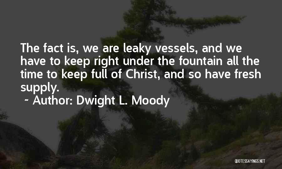 Dwight L. Moody Quotes: The Fact Is, We Are Leaky Vessels, And We Have To Keep Right Under The Fountain All The Time To