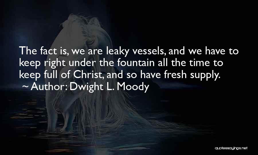 Dwight L. Moody Quotes: The Fact Is, We Are Leaky Vessels, And We Have To Keep Right Under The Fountain All The Time To