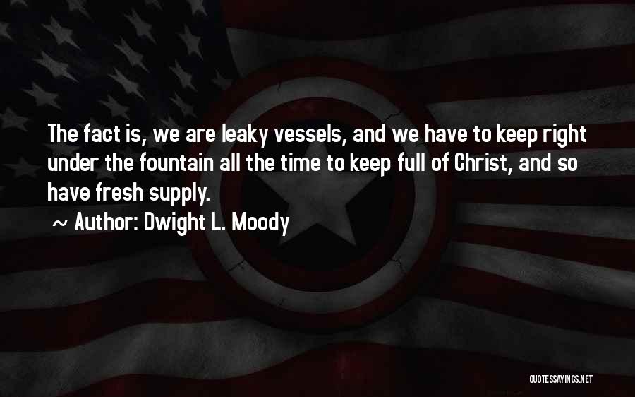 Dwight L. Moody Quotes: The Fact Is, We Are Leaky Vessels, And We Have To Keep Right Under The Fountain All The Time To