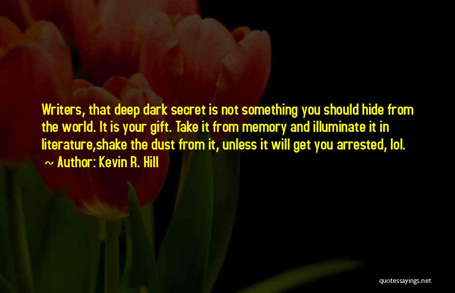 Kevin R. Hill Quotes: Writers, That Deep Dark Secret Is Not Something You Should Hide From The World. It Is Your Gift. Take It