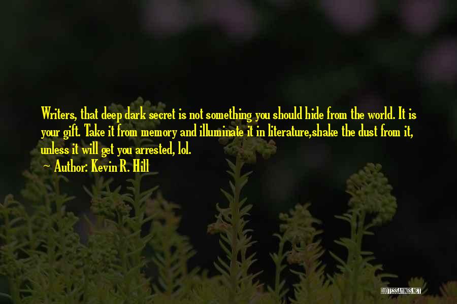 Kevin R. Hill Quotes: Writers, That Deep Dark Secret Is Not Something You Should Hide From The World. It Is Your Gift. Take It