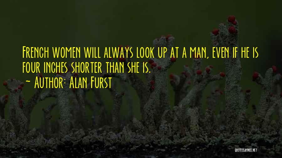 Alan Furst Quotes: French Women Will Always Look Up At A Man, Even If He Is Four Inches Shorter Than She Is.