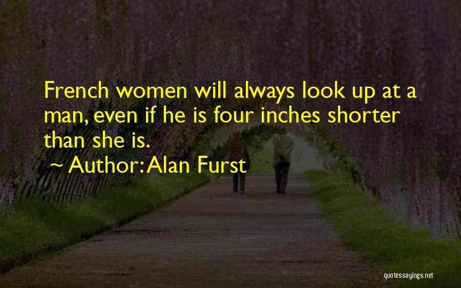 Alan Furst Quotes: French Women Will Always Look Up At A Man, Even If He Is Four Inches Shorter Than She Is.