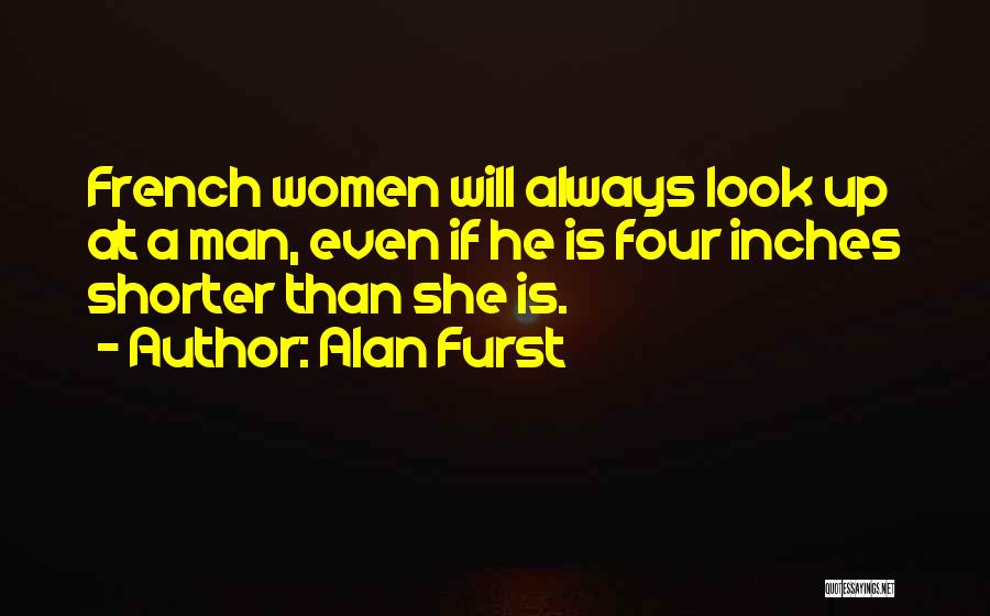 Alan Furst Quotes: French Women Will Always Look Up At A Man, Even If He Is Four Inches Shorter Than She Is.