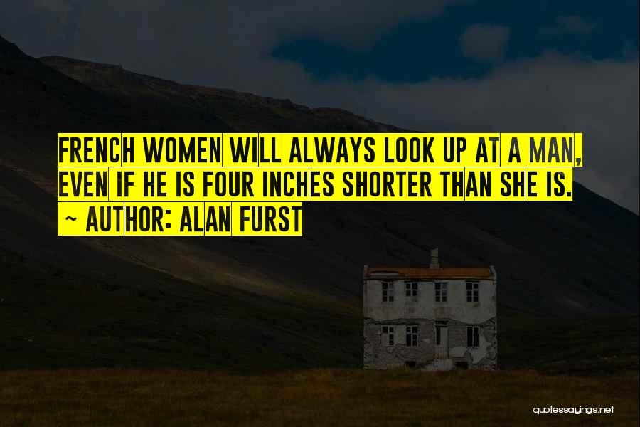 Alan Furst Quotes: French Women Will Always Look Up At A Man, Even If He Is Four Inches Shorter Than She Is.