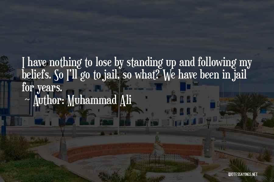 Muhammad Ali Quotes: I Have Nothing To Lose By Standing Up And Following My Beliefs. So I'll Go To Jail, So What? We